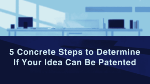 5 Concrete Steps to Know If Your Idea Can Be Patented